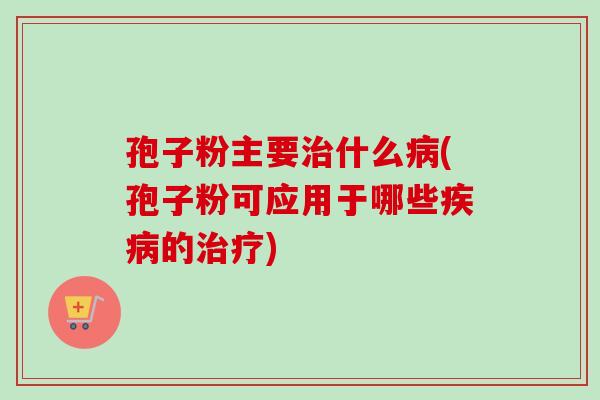 孢子粉主要治什么病(孢子粉可应用于哪些疾病的治疗)