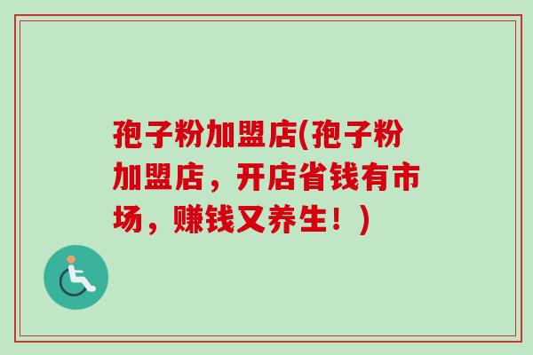 孢子粉加盟店(孢子粉加盟店，开店省钱有市场，赚钱又养生！)