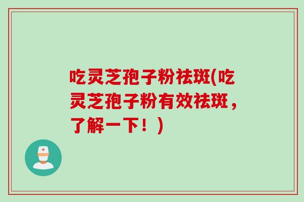 吃灵芝孢子粉祛斑(吃灵芝孢子粉有效祛斑,了解一下!) 吃灵芝孢子粉祛斑(吃灵芝孢子粉有效祛斑,了解一下!)