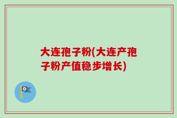 大连孢子粉(大连产孢子粉产值稳步增长)