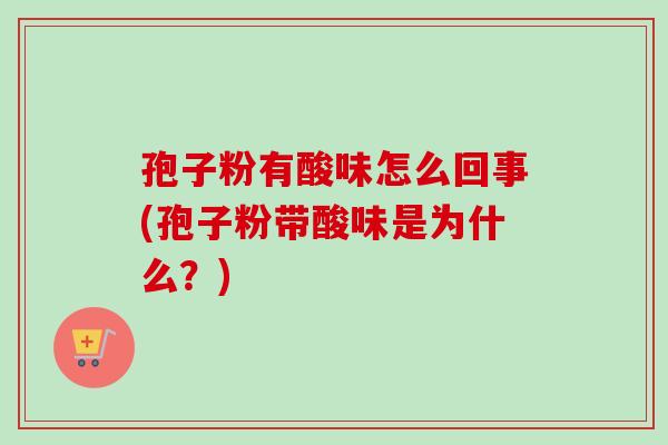 孢子粉有酸味怎么回事(孢子粉带酸味是为什么？)