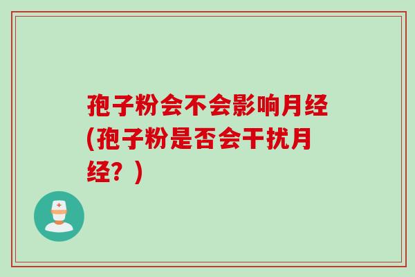 孢子粉会不会影响月经(孢子粉是否会干扰月经？)