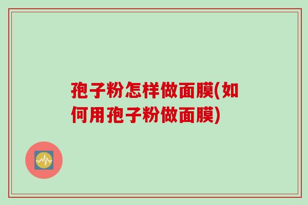 孢子粉怎样做面膜(如何用孢子粉做面膜)