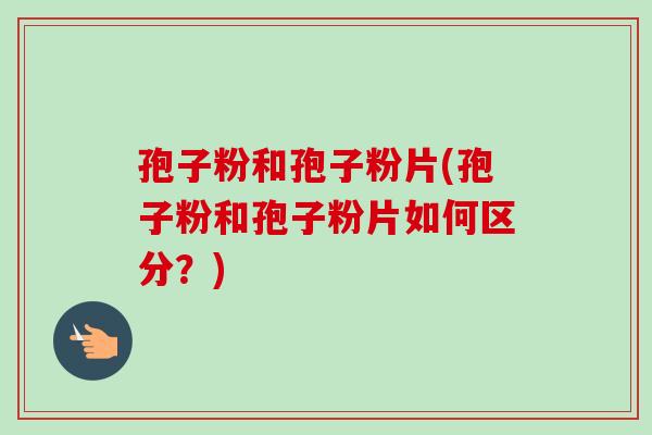 孢子粉和孢子粉片(孢子粉和孢子粉片如何区分？)