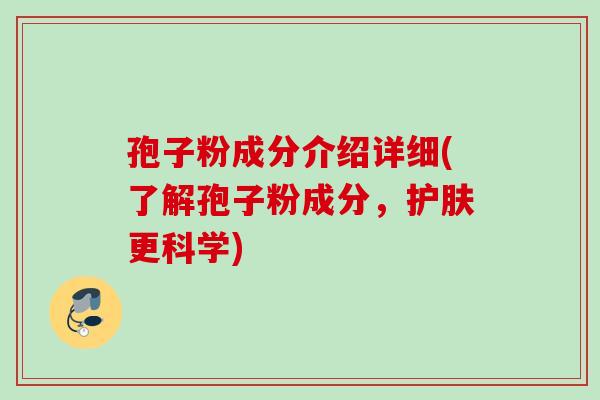 孢子粉成分介绍详细(了解孢子粉成分，护肤更科学)