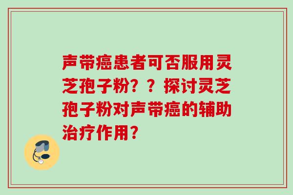声带癌患者可否服用灵芝孢子粉？？探讨灵芝孢子粉对声带癌的辅助治疗作用？
