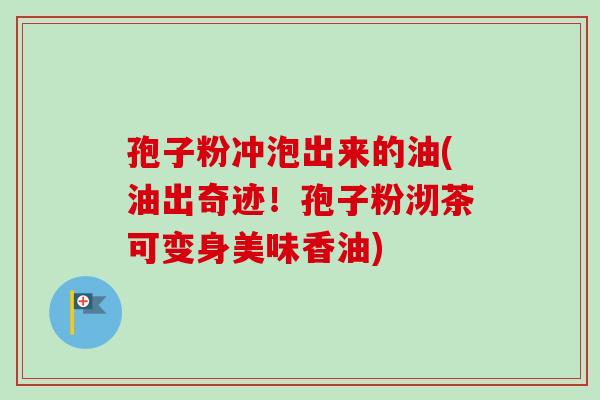 孢子粉冲泡出来的油(油出奇迹！孢子粉沏茶可变身美味香油)