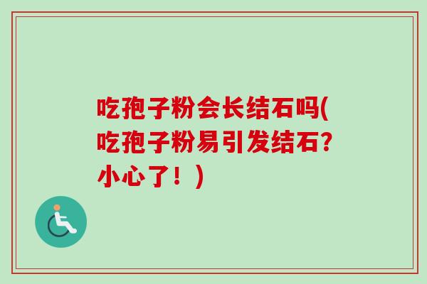 吃孢子粉会长结石吗(吃孢子粉易引发结石？小心了！)