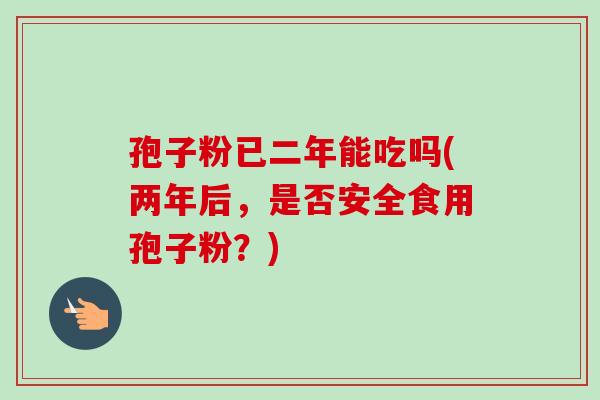孢子粉已二年能吃吗(两年后，是否安全食用孢子粉？)