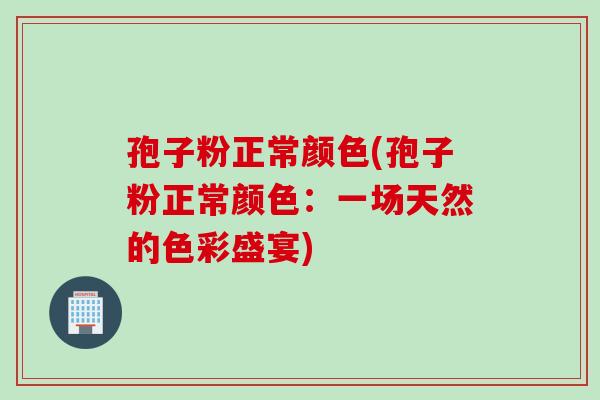 孢子粉正常颜色(孢子粉正常颜色：一场天然的色彩盛宴)