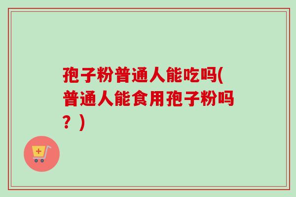 孢子粉普通人能吃吗(普通人能食用孢子粉吗?) 孢子粉普通人能吃吗(普通人能食用孢子粉吗?)