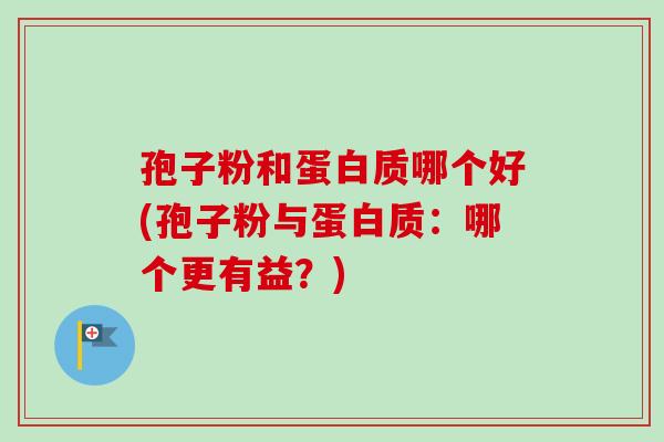孢子粉和蛋白质哪个好(孢子粉与蛋白质：哪个更有益？)