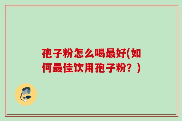 孢子粉怎么喝最好(如何最佳饮用孢子粉？)