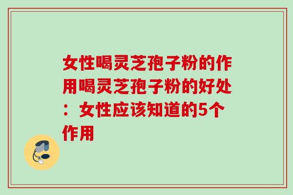 女性喝灵芝孢子粉的作用喝灵芝孢子粉的好处：女性应该知道的5个作用