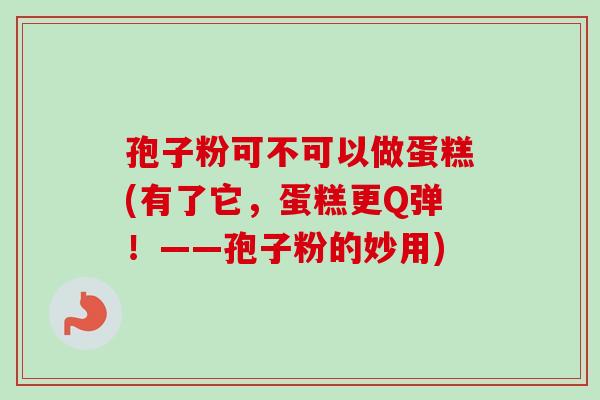孢子粉可不可以做蛋糕(有了它，蛋糕更Q弹！——孢子粉的妙用)