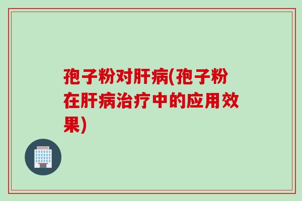 孢子粉对肝病(孢子粉在肝病治疗中的应用效果)