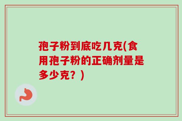 孢子粉到底吃几克(食用孢子粉的正确剂量是多少克？)