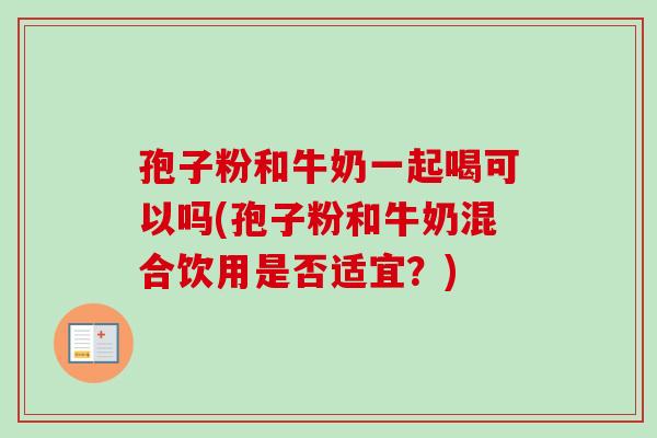 孢子粉和牛奶一起喝可以吗(孢子粉和牛奶混合饮用是否适宜？)