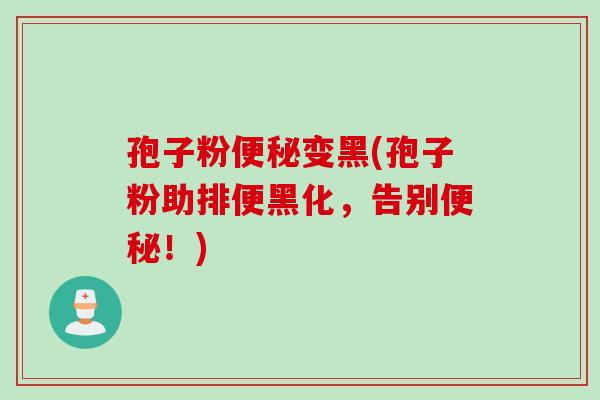 孢子粉便秘变黑(孢子粉助排便黑化，告别便秘！)