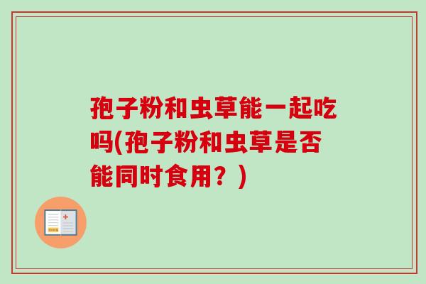 孢子粉和虫草能一起吃吗(孢子粉和虫草是否能同时食用？)