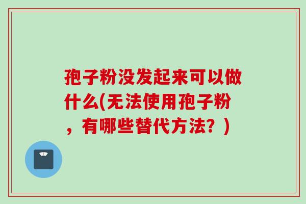 孢子粉没发起来可以做什么(无法使用孢子粉，有哪些替代方法？)