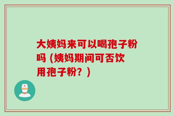 大姨妈来可以喝孢子粉吗 (姨妈期间可否饮用孢子粉？)