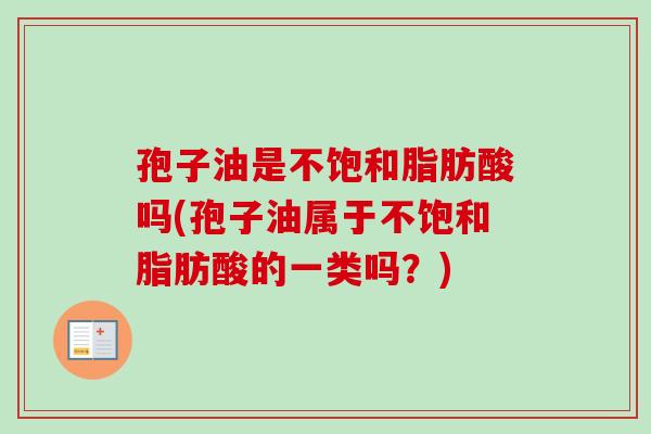 孢子油是不饱和脂肪酸吗(孢子油属于不饱和脂肪酸的一类吗?) 孢子油是不饱和脂肪酸吗(孢子油属于不饱和脂肪酸的一类吗?)