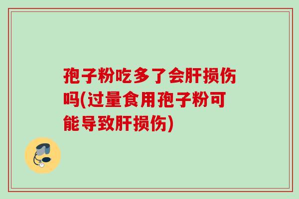 孢子粉吃多了会肝损伤吗(过量食用孢子粉可能导致肝损伤)