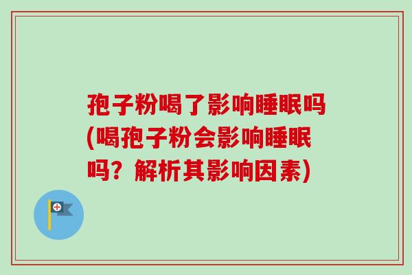 孢子粉喝了影响睡眠吗(喝孢子粉会影响睡眠吗？解析其影响因素)