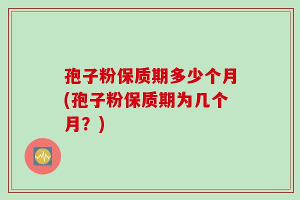 孢子粉保质期多少个月(孢子粉保质期为几个月？)