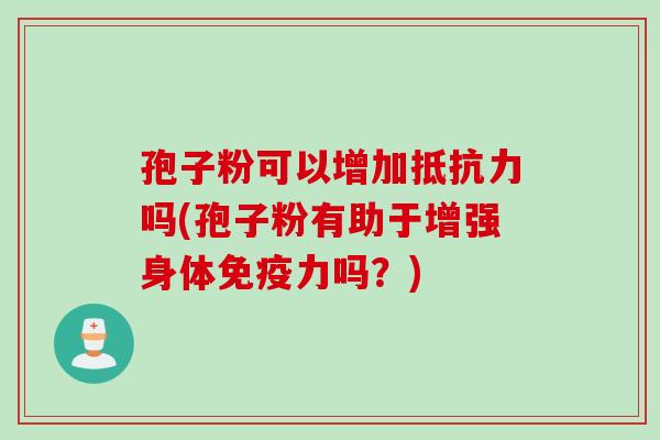 孢子粉可以增加抵抗力吗(孢子粉有助于增强身体免疫力吗？)