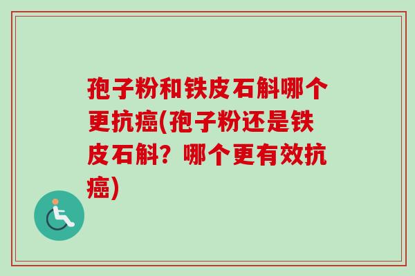 孢子粉和铁皮石斛哪个更抗癌(孢子粉还是铁皮石斛？哪个更有效抗癌)