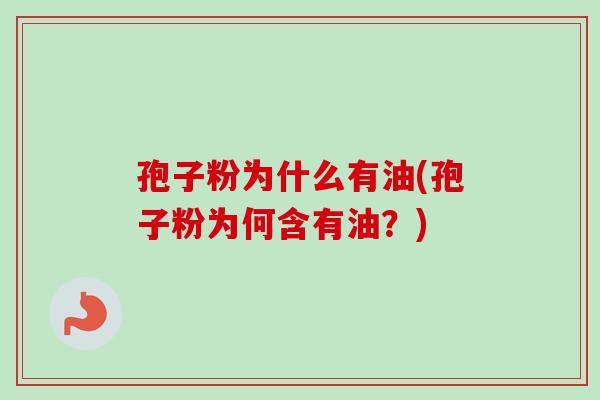 孢子粉为什么有油(孢子粉为何含有油？)