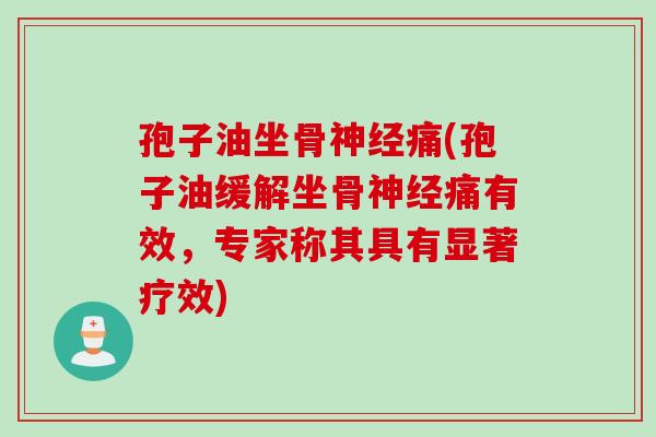 孢子油坐骨痛(孢子油缓解坐骨痛有效，专家称其具有显著疗效)