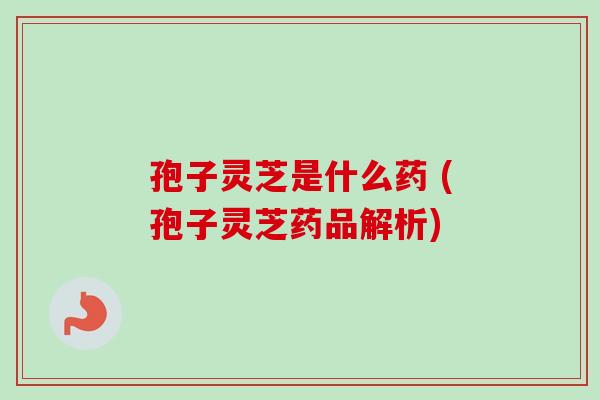 孢子灵芝是什么药 (孢子灵芝药品解析)