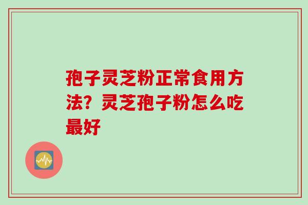 孢子灵芝粉正常食用方法？灵芝孢子粉怎么吃最好