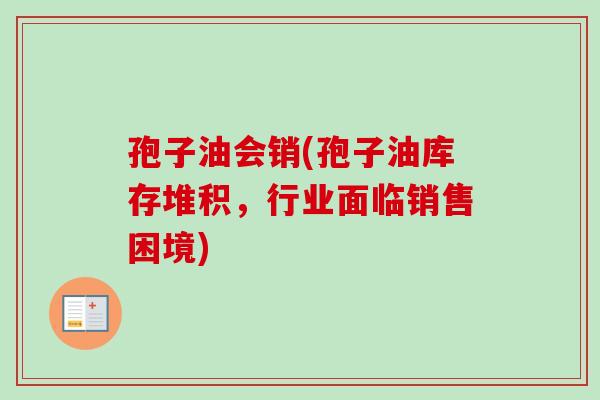 孢子油会销(孢子油库存堆积，行业面临销售困境)