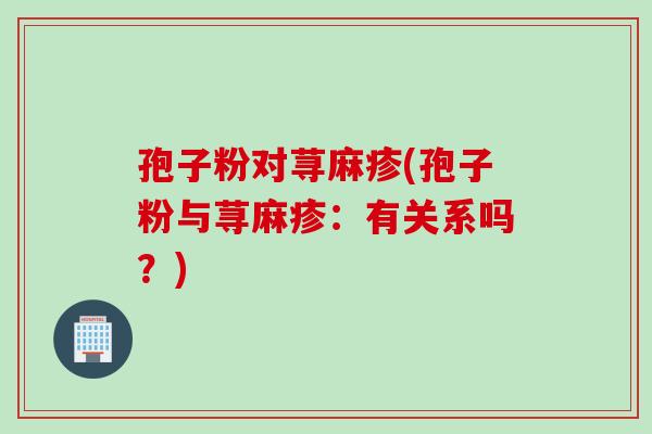 孢子粉对荨麻疹(孢子粉与荨麻疹：有关系吗？)