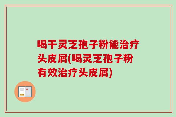 喝干灵芝孢子粉能治疗头皮屑(喝灵芝孢子粉有效治疗头皮屑)