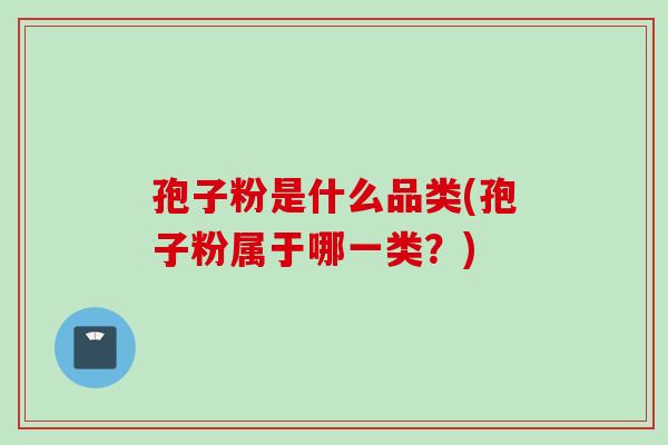 孢子粉是什么品类(孢子粉属于哪一类?) 孢子粉是什么品类(孢子粉属于哪一类?)