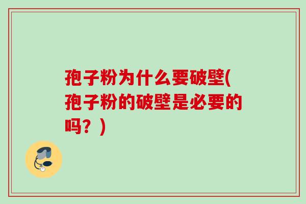 孢子粉为什么要破壁(孢子粉的破壁是必要的吗？)
