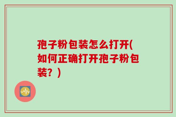 孢子粉包装怎么打开(如何正确打开孢子粉包装？)