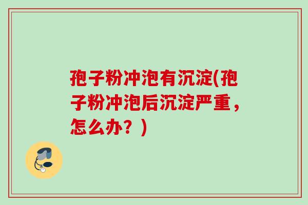 孢子粉冲泡有沉淀(孢子粉冲泡后沉淀严重，怎么办？)