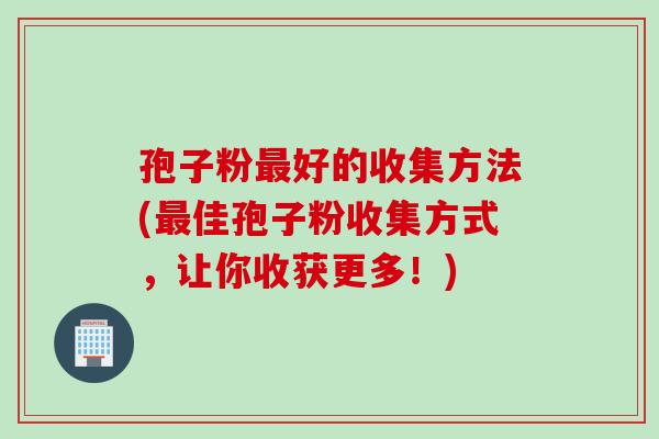 孢子粉最好的收集方法(最佳孢子粉收集方式，让你收获更多！)