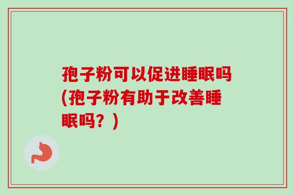 孢子粉可以促进睡眠吗(孢子粉有助于改善睡眠吗？)