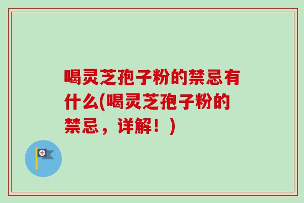 喝灵芝孢子粉的禁忌有什么(喝灵芝孢子粉的禁忌，详解！)