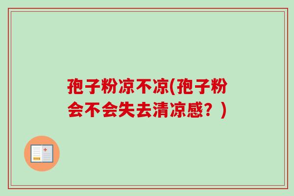 孢子粉凉不凉(孢子粉会不会失去清凉感？)