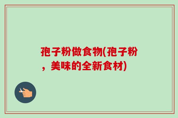 孢子粉做食物(孢子粉,美味的全新食材) 孢子粉做食物(孢子粉,美味的全新食材)