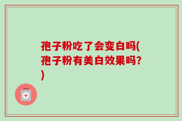 孢子粉吃了会变白吗(孢子粉有美白效果吗?) 孢子粉吃了会变白吗(孢子粉有美白效果吗?)