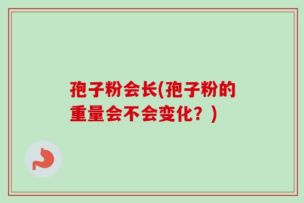 孢子粉会长(孢子粉的重量会不会变化？)